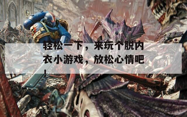 轻松一下，来玩个脱内衣小游戏，放松心情吧！