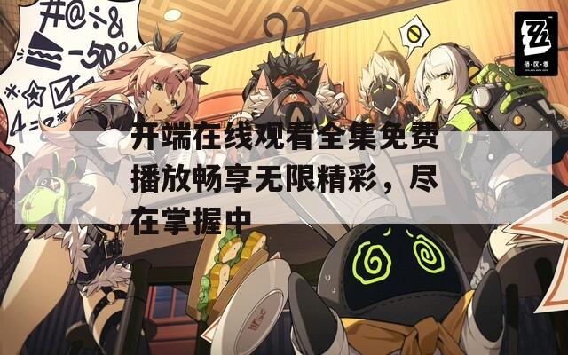 开端在线观看全集免费播放畅享无限精彩，尽在掌握中  第1张