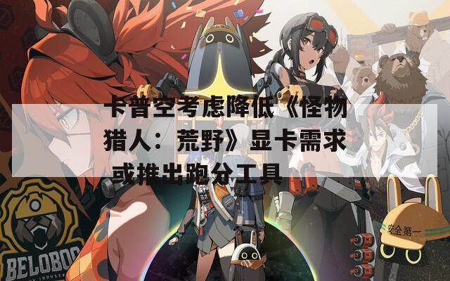卡普空考虑降低《怪物猎人：荒野》显卡需求 或推出跑分工具