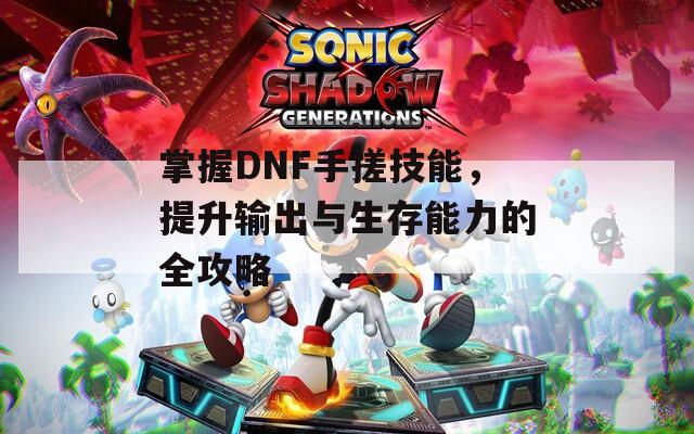 掌握DNF手搓技能，提升输出与生存能力的全攻略