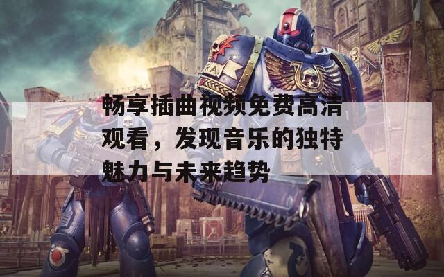 畅享插曲视频免费高清观看，发现音乐的独特魅力与未来趋势