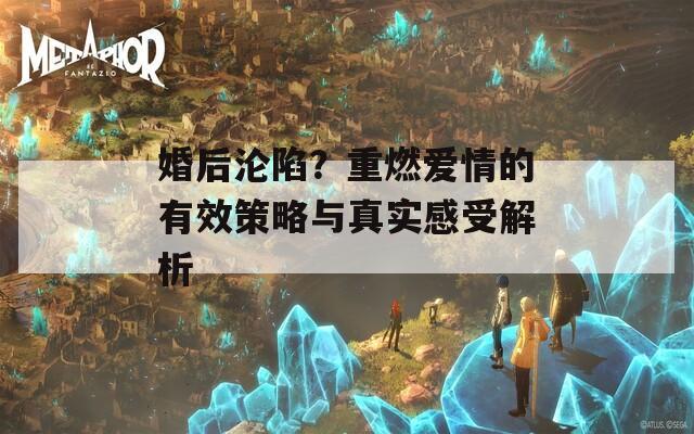 婚后沦陷？重燃爱情的有效策略与真实感受解析