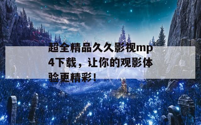 超全精品久久影视mp4下载，让你的观影体验更精彩！