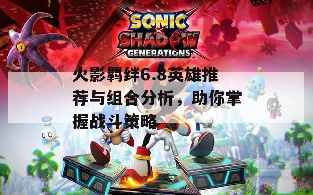 火影羁绊6.8英雄推荐与组合分析，助你掌握战斗策略  第1张
