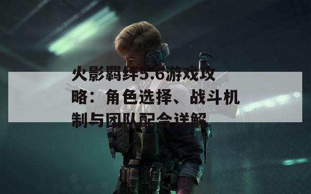 火影羁绊5.6游戏攻略：角色选择、战斗机制与团队配合详解  第1张
