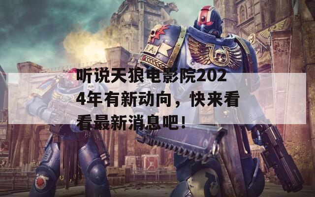 听说天狼电影院2024年有新动向，快来看看最新消息吧！  第1张