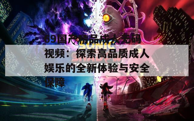 69国产精品成人无码视频：探索高品质成人娱乐的全新体验与安全保障  第1张