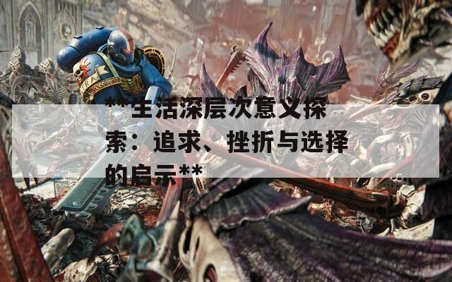 **生活深层次意义探索：追求、挫折与选择的启示**