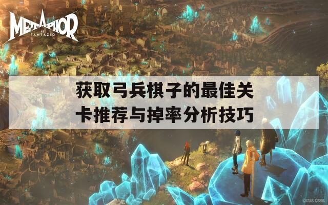 获取弓兵棋子的最佳关卡推荐与掉率分析技巧