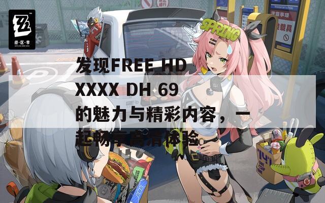 发现FREE HD XXXX DH 69的魅力与精彩内容，一起畅享高清体验