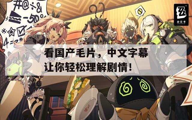 看国产毛片，中文字幕让你轻松理解剧情！