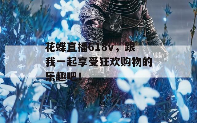 花蝶直播618v，跟我一起享受狂欢购物的乐趣吧！