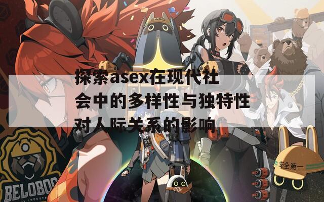 探索asex在现代社会中的多样性与独特性对人际关系的影响