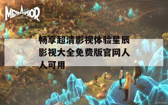 畅享超清影视体验星辰影视大全免费版官网人人可用