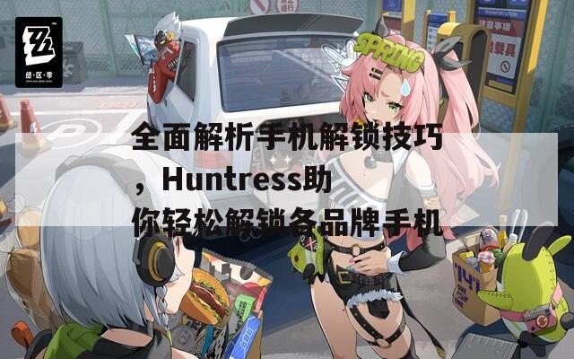 全面解析手机解锁技巧，Huntress助你轻松解锁各品牌手机