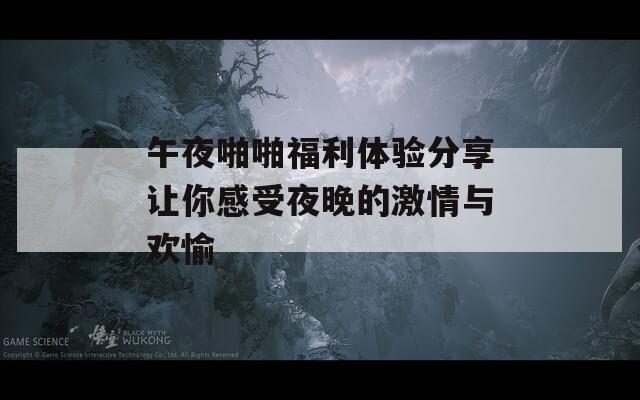 午夜啪啪福利体验分享让你感受夜晚的激情与欢愉  第1张