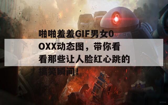 啪啪羞羞GIF男女0OXX动态图，带你看看那些让人脸红心跳的搞笑瞬间！  第1张
