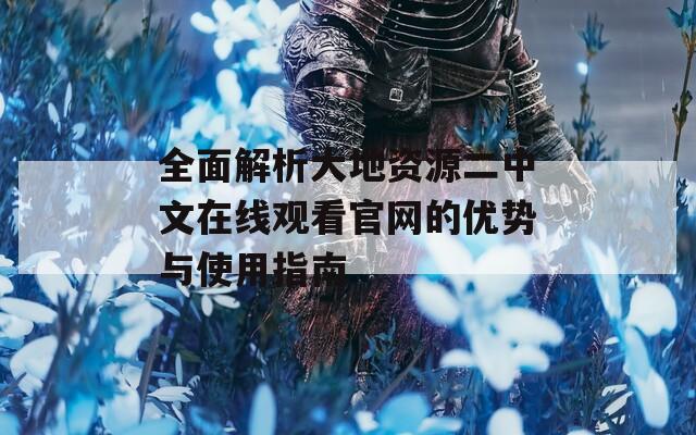 全面解析大地资源二中文在线观看官网的优势与使用指南  第1张