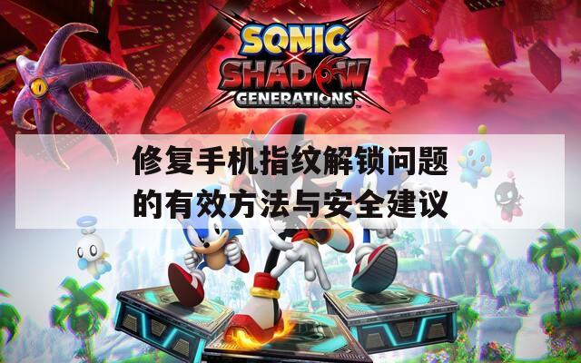 修复手机指纹解锁问题的有效方法与安全建议