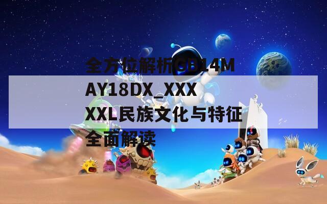 全方位解析GB14MAY18DX_XXXXXL民族文化与特征全面解读