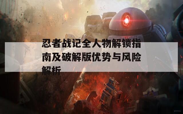 忍者战记全人物解锁指南及破解版优势与风险解析