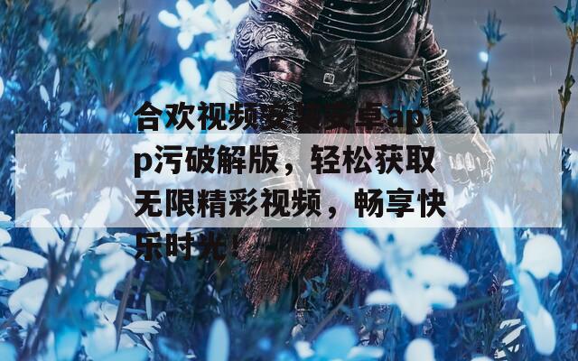 合欢视频安装安卓app污破解版，轻松获取无限精彩视频，畅享快乐时光！