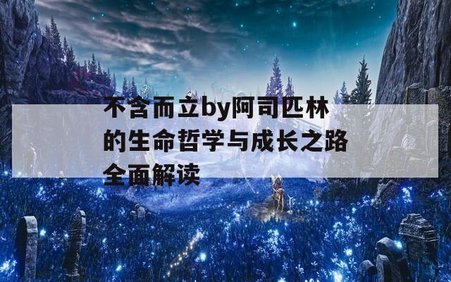 不含而立by阿司匹林的生命哲学与成长之路全面解读