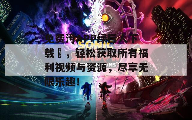 免费污APP绿巨人下载汅，轻松获取所有福利视频与资源，尽享无限乐趣！