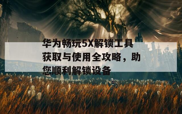 华为畅玩5X解锁工具获取与使用全攻略，助您顺利解锁设备  第1张