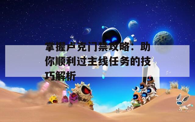 掌握卢克门禁攻略：助你顺利过主线任务的技巧解析