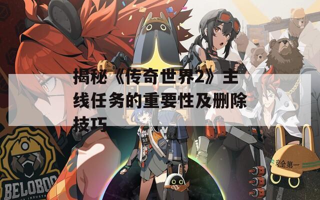 揭秘《传奇世界2》主线任务的重要性及删除技巧