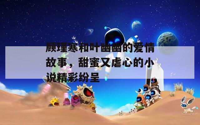 顾瑾寒和叶幽幽的爱情故事，甜蜜又虐心的小说精彩纷呈