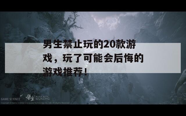 男生禁止玩的20款游戏，玩了可能会后悔的游戏推荐！