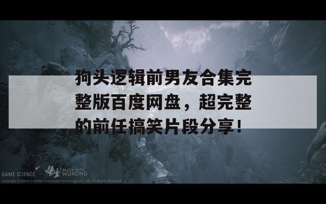 狗头逻辑前男友合集完整版百度网盘，超完整的前任搞笑片段分享！