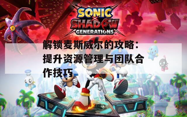 解锁麦斯威尔的攻略：提升资源管理与团队合作技巧  第1张