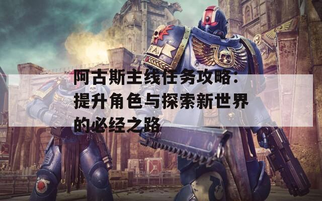 阿古斯主线任务攻略：提升角色与探索新世界的必经之路