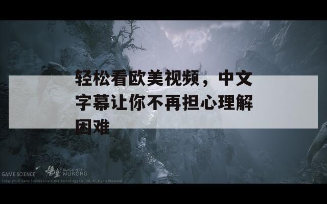 轻松看欧美视频，中文字幕让你不再担心理解困难