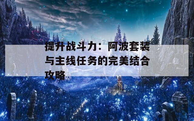 提升战斗力：阿波套装与主线任务的完美结合攻略  第1张