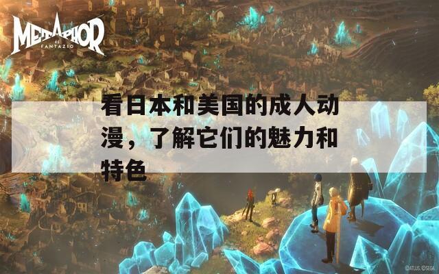 看日本和美国的成人动漫，了解它们的魅力和特色