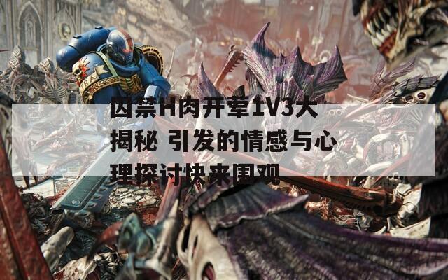 囚禁H肉开荤1V3大揭秘 引发的情感与心理探讨快来围观