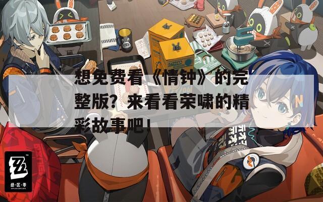 想免费看《情钟》的完整版？来看看荣啸的精彩故事吧！  第1张
