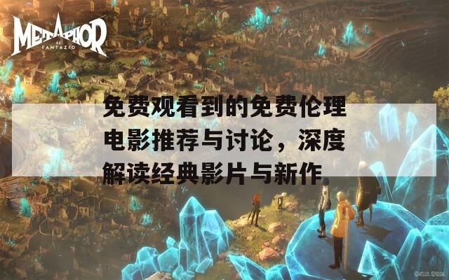 免费观看到的免费伦理电影推荐与讨论，深度解读经典影片与新作