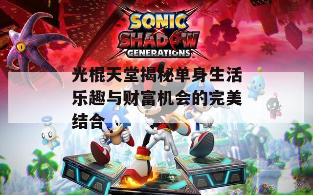 光棍天堂揭秘单身生活乐趣与财富机会的完美结合