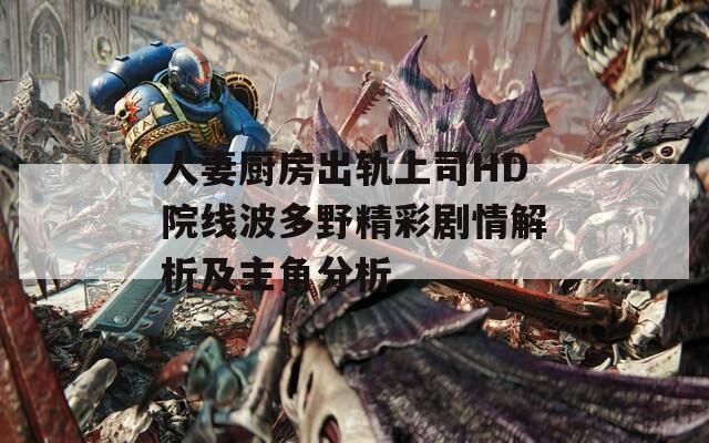 人妻厨房出轨上司HD院线波多野精彩剧情解析及主角分析
