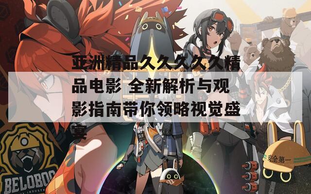 亚洲精品久久久久久精品电影 全新解析与观影指南带你领略视觉盛宴