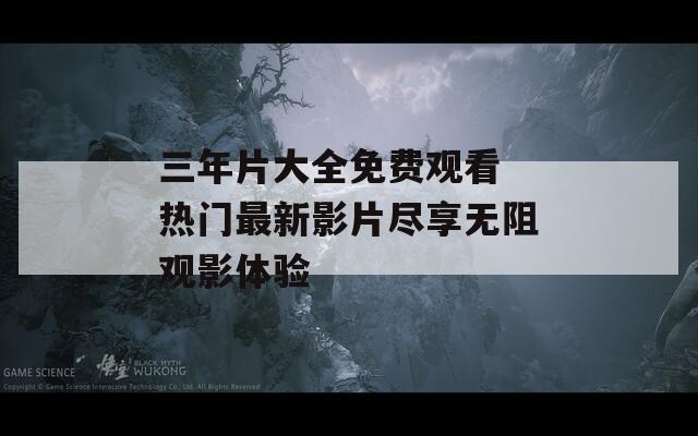 三年片大全免费观看 热门最新影片尽享无阻观影体验  第1张