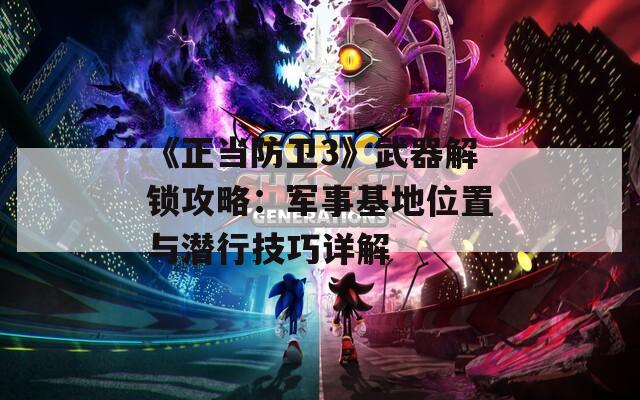 《正当防卫3》武器解锁攻略：军事基地位置与潜行技巧详解