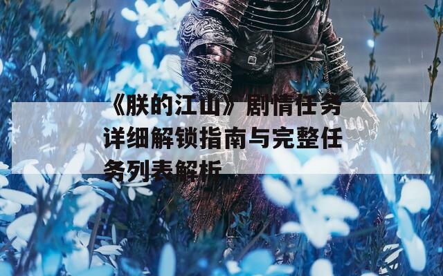 《朕的江山》剧情任务详细解锁指南与完整任务列表解析
