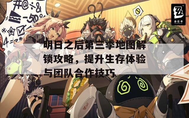 明日之后第三季地图解锁攻略，提升生存体验与团队合作技巧