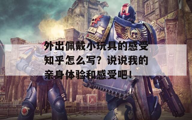 外出佩戴小玩具的感受知乎怎么写？说说我的亲身体验和感受吧！